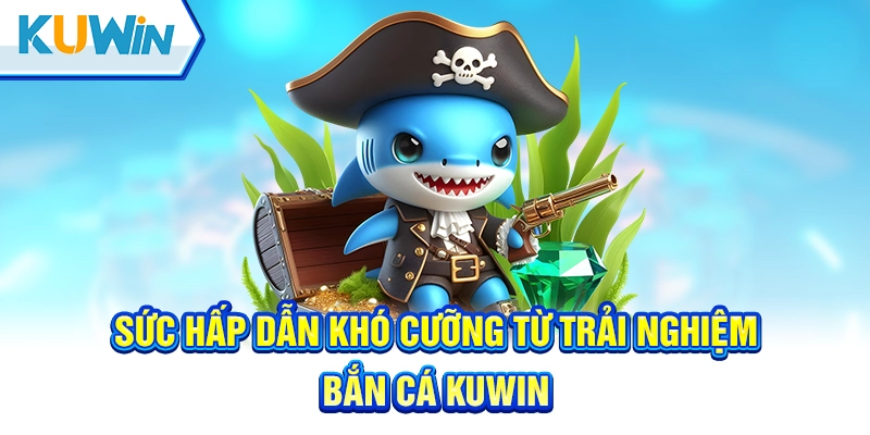 Sức hấp dẫn khó cưỡng từ trải nghiệm bắn cá Kuwin